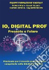 IO, DIGITAL PROF Presente e FuturoProntuario per il docente professionista competente nelle didattiche digitali. E-book. Formato EPUB ebook