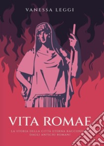 Vita Romae. La storia della città eterna raccontata dagli antichi Romani. E-book. Formato EPUB ebook di Vanessa Leggi