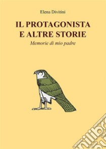 Il Protagonista e altre storie - Memorie di mio padre. E-book. Formato EPUB ebook di Elena Divitini