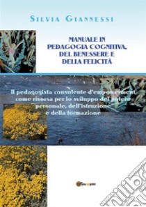 Manuale in Pedagogia cognitiva, del benessere e della felicità: Il pedagogista consulente d’empowerment come risorsa per lo sviluppo del potere personale, dell’istruzione e della formazione.. E-book. Formato PDF ebook di Silvia Giannessi