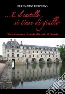 ...E il castello si tinse di gialloStorie d'amore e di morte alla corte di Francia. E-book. Formato EPUB ebook di Fernando Esposito