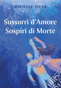 Sussurri d'Amore Sospiri di Morte. E-book. Formato EPUB ebook di Michele Duva