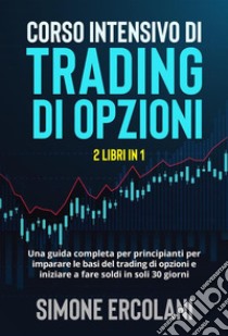 Corso intensivo di trading di opzioni (2 Libri in 1). Una guida completa per principianti per imparare le basi del trading di opzioni e iniziare a fare soldi in soli 30 giorni.. E-book. Formato EPUB ebook di Simone Ercolani