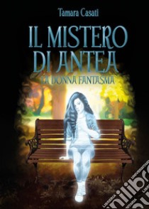 Il mistero di Antea. La donna fantasma.. E-book. Formato EPUB ebook di Tamara Casati