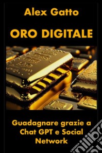 Oro DigitaleGuadagnare grazie a Chat GPT e Social Network. E-book. Formato EPUB ebook di Alex Gatto