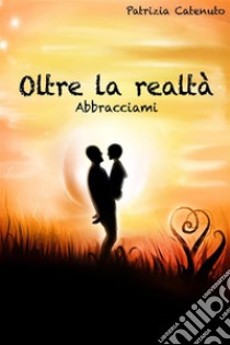 Oltre la realtà. Abbracciami. E-book. Formato EPUB ebook di Patrizia Catenuto