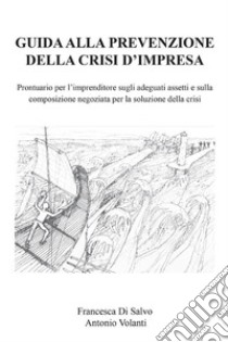 Guida alla prevenzione della crisi d'impresa. Prontuario per l'imprenditore sugli adeguati assetti e sulla composizione negoziata per la soluzione della crisi.. E-book. Formato EPUB ebook di Francesca Di Salvo