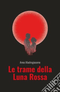 Le trame della Luna Rossa. E-book. Formato EPUB ebook di Amos Mastrogiacomo