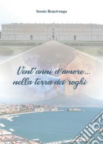 Vent'anni d'amore ...nella terra dei roghi. E-book. Formato EPUB ebook di Sossio Bencivenga