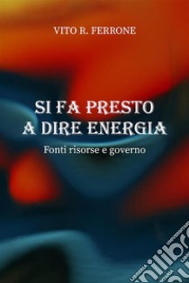 Si fa presto a dire energia. Fonti risorse e governo. E-book. Formato EPUB ebook di Vito R. Ferrone