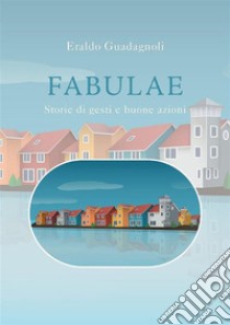 FabulaeStorie di gesti e buone azioni. E-book. Formato EPUB ebook di Eraldo Guadagnoli