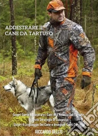 Addestrare Il Cane Da Tartufo: Scopri Come Addestrare i Cani Alla Ricerca Del Tartufo, Tramite Strategie di Successo. Scopri il Linguaggio Del Cane e Insegnali Tanti Comandi. E-book. Formato EPUB ebook