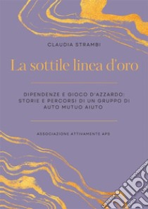 La sottile linea d'oro. Dipendenze e gioco d'azzardo: storie e percorsi di un gruppo di auto mutuo aiuto. E-book. Formato EPUB ebook di Claudia Strambi