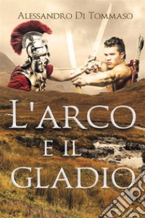 L'arco e il gladio. E-book. Formato EPUB ebook di Alessandro Di Tommaso