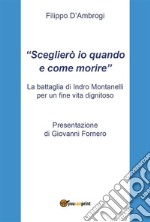 &quot;Sceglierò io quando e come morire&quot;: La battaglia di Indro Montanelli per un fine vita dignitoso con Presentazione di Giovanni Fornero. E-book. Formato EPUB ebook