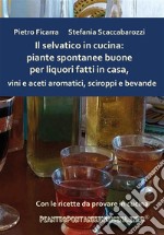 Il selvatico in cucina: piante spontanee buone per liquori fatti in casa, vini e aceti aromatici, sciroppi e bevande. E-book. Formato PDF ebook