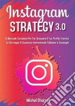 Instagram Strategy 3.0: Il Manuale Completo Per Far Crescere il Tuo Profilo Tramite Le Strategie di Successo Aumentando Follower e Guadagni. E-book. Formato EPUB ebook