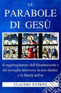 Le parabole di GesùIl raggiungimento dell’illuminazione e del risveglio attraverso la non-dualità e la libertà dall’io. E-book. Formato EPUB ebook di Claudio Patrini