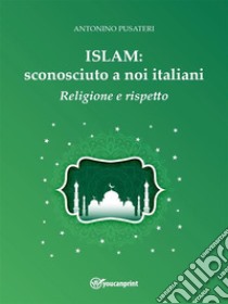 Islam: sconosciuto a noi italiani - Religione e Rispetto. E-book. Formato EPUB ebook di Antonino Pusateri