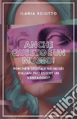 Anche questo è un museo!Perché il digitale nei musei italiani può essere un vantaggio?. E-book. Formato EPUB ebook