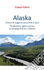 Alaska: itinerari di viaggio da percorrere in autoTra ghiacciai, laghi e vulcani, in compagnia di orsi e balene. E-book. Formato EPUB