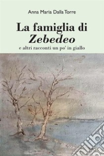 La famiglia di Zebedeoe altri racconti un po' in giallo. E-book. Formato EPUB ebook di Anna Maria Dalla Torre