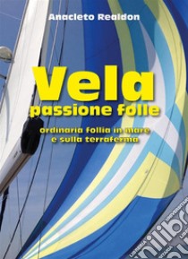 Vela passione folleOrdinaria follia in mare e sulla terraferma. E-book. Formato EPUB ebook di Anacleto Realdon