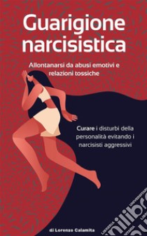 Guarigione narcisisticaAllontanarsi da abusi emotivi  e relazioni tossiche  Curare i disturbi della personalità evitando i narcisisti aggressivi. E-book. Formato EPUB ebook di Lorenzo Calamita