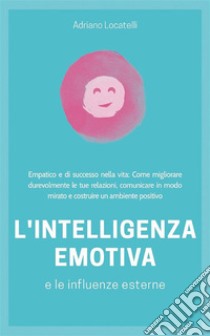 Intelligenza emotiva 2.0Empatico e di successo nella vita: Come migliorare durevolmente le tue relazioni, comunicare in modo mirato e costruire un ambiente positivo. E-book. Formato EPUB ebook di Adriano Locatelli