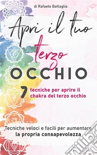 Apri il tuo  terzo occhio7 tecniche per aprire il chakra del terzo occhio  Tecniche veloci e facili per aumentare la propria consapevolezza. E-book. Formato EPUB ebook