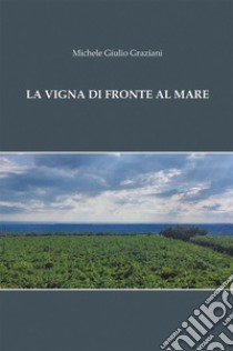 La Vigna difronte al mare. E-book. Formato EPUB ebook di Michele Giulio Graziani