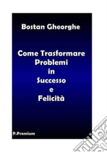 Come Trasformare i Problemi in Successo e Felicità. E-book. Formato PDF ebook di Gheorghe Bostan