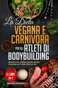 La dieta vegana e carnivora per gli atleti di bodybuilding (2 Libri in 1)Muscolo sano, vitalità, proteine elevate ed energia per il resto della tua vita. E-book. Formato EPUB ebook