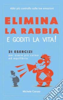 Elimina la rabbia  e goditi la vita!21 esercizi per avere più calma ed equilibrio – abbi più controllo sulle tue emozioni. E-book. Formato EPUB ebook di Michele Caruso