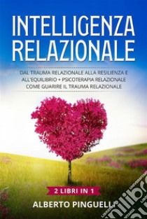 Intelligenza relazionale (2 Libri in 1)Dal trauma relazionale alla resilienza e all'equilibrio + Psicoterapia relazionale .Come guarire il trauma relazionale. E-book. Formato EPUB ebook di Alberto Pinguelli