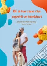 Di’ al tuo cane che aspetti un bambino!Una guida preziosa per tutti coloro che vivono con un cane e che presto avranno un figlio. E-book. Formato EPUB ebook