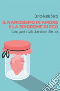 Il narcisismo in amore e la sindrome di Eco - Come guarire dalla dipendenza affettiva. E-book. Formato EPUB ebook di Enrico Maria Secci