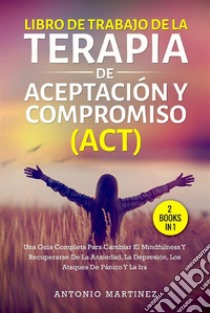 Libro de trabajo de la terapia de aceptación y compromiso (act) (2 books in 1)Una guía completa para cambiar el mindfulness y recuperarse de la ansiedad, la depresión, los ataques de pánico y la ira. E-book. Formato EPUB ebook di Antonio Martinez