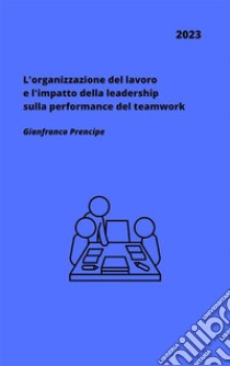 L'organizzazione del lavoro e l'impatto della leadership sulla performance del teamwork. E-book. Formato EPUB ebook di Gianfranco Prencipe