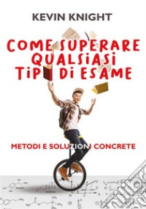 Come superare qualsiasi tipo di esame. Metodi e soluzioni concrete. E-book. Formato EPUB ebook di Kevin Knight