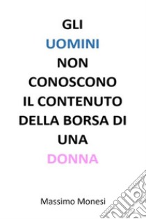 Gli uomini non conoscono il contenuto della borsa di una donna. E-book. Formato EPUB ebook di Massimo Monesi