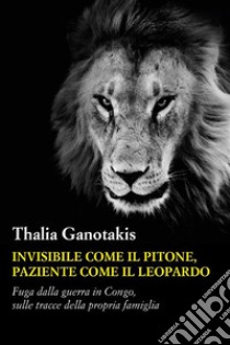 Invisibile come il pitone paziente come il leopardoFuga dalla guerra in Congo,  sulle tracce della propria famiglia. E-book. Formato EPUB ebook di Thalia Ganotakis