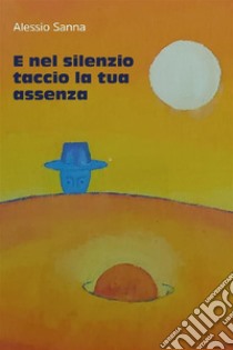 E nel silenzio taccio la tua assenza(componimenti di Alessio Sanna). E-book. Formato EPUB ebook di Alessio Sanna