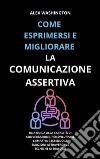 Come esprimersi e migliorare la comunicazione assertivaUna guida alla capacità di conversazione, per sviluppare l'empatia gestendo le emozioni attraverso le tecniche di dialogo. E-book. Formato EPUB ebook di Alex Washington