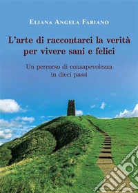 L’arte di raccontarci la verità per vivere sani e feliciUn percorso di consapevolezza in dieci step. E-book. Formato EPUB ebook