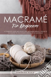 Macramé for BeginnersA Complete Guide with Basics and Beginner-friendly projects to master the techniques and knots of Macrame. E-book. Formato EPUB ebook di Shannon Blair