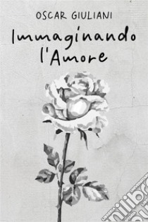 Immaginando l'Amore100 poesie d’amore, 20 illustrate. E-book. Formato EPUB ebook di Oscar Giuliani