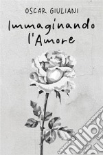 Immaginando l&apos;Amore100 poesie d’amore, 20 illustrate. E-book. Formato EPUB ebook