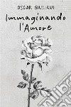 Immaginando l'Amore100 poesie d’amore, 20 illustrate. E-book. Formato EPUB ebook di Oscar Giuliani