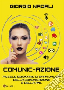 Comunic-AzionePiccolo dizionario di spiritualità della comunicazione e della PNL. E-book. Formato EPUB ebook di Giorgio Nadali